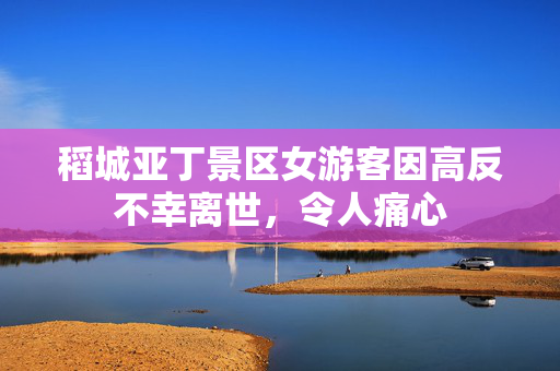 稻城亚丁景区女游客因高反不幸离世，令人痛心
