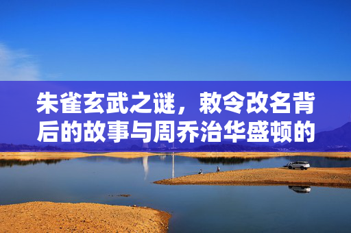 朱雀玄武之谜，敕令改名背后的故事与周乔治华盛顿的传奇