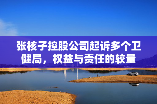 张核子控股公司起诉多个卫健局，权益与责任的较量