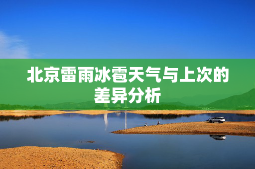北京雷雨冰雹天气与上次的差异分析