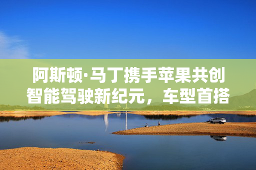 阿斯顿·马丁携手苹果共创智能驾驶新纪元，车型首搭苹果新车机