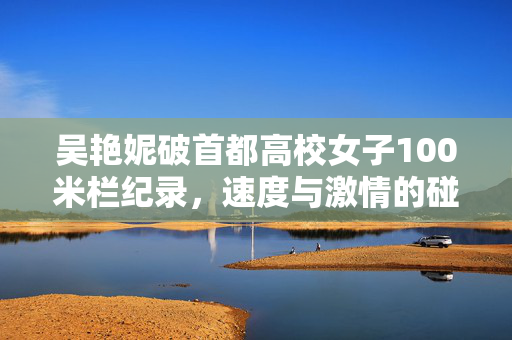 吴艳妮破首都高校女子100米栏纪录，速度与激情的碰撞