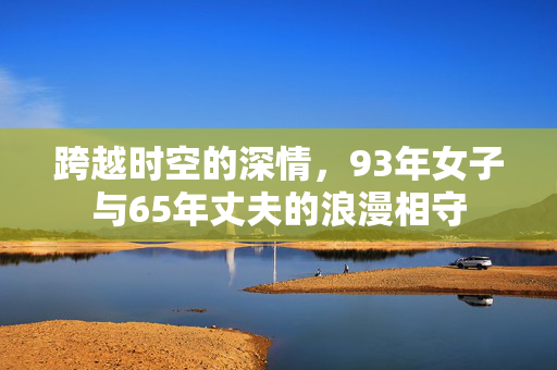 跨越时空的深情，93年女子与65年丈夫的浪漫相守