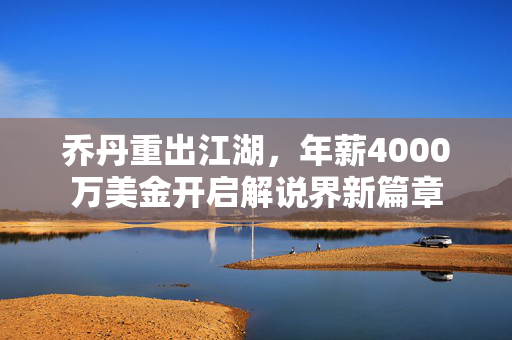 乔丹重出江湖，年薪4000万美金开启解说界新篇章
