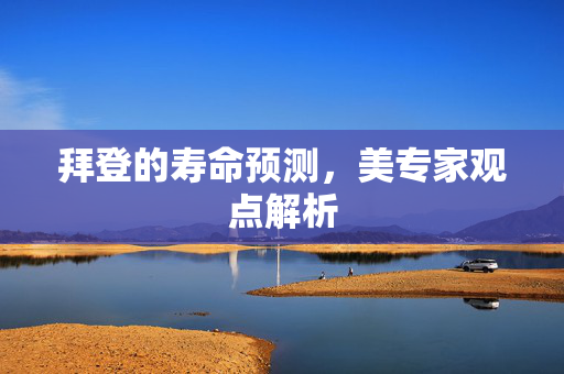 拜登的寿命预测，美专家观点解析