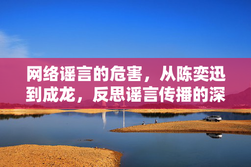 网络谣言的危害，从陈奕迅到成龙，反思谣言传播的深远影响