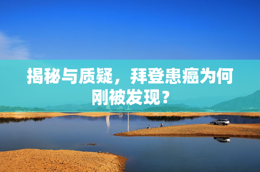 揭秘与质疑，拜登患癌为何刚被发现？