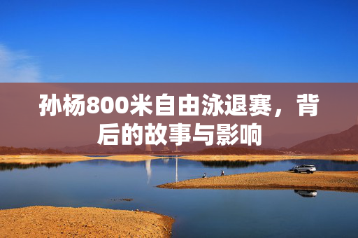 孙杨800米自由泳退赛，背后的故事与影响