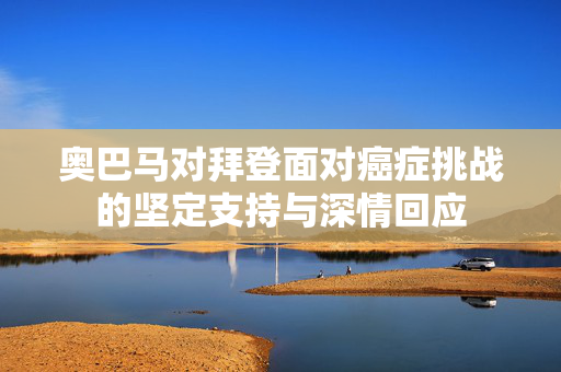 奥巴马对拜登面对癌症挑战的坚定支持与深情回应