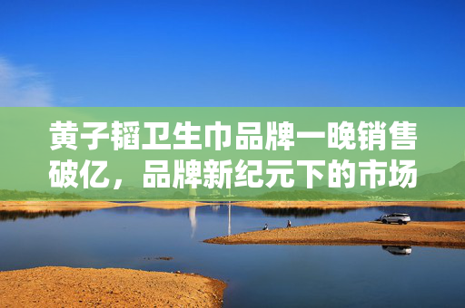 黄子韬卫生巾品牌一晚销售破亿，品牌新纪元下的市场奇迹