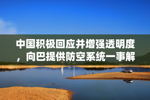 中国积极回应并增强透明度，向巴提供防空系统一事解析