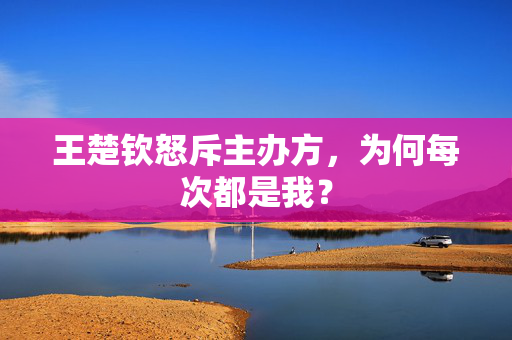 王楚钦怒斥主办方，为何每次都是我？