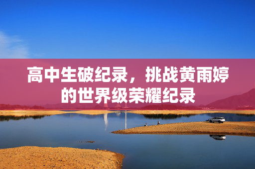 高中生破纪录，挑战黄雨婷的世界级荣耀纪录