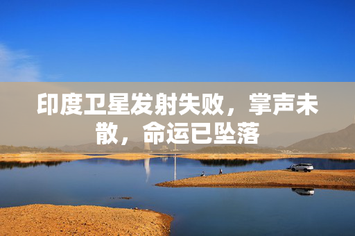 印度卫星发射失败，掌声未散，命运已坠落
