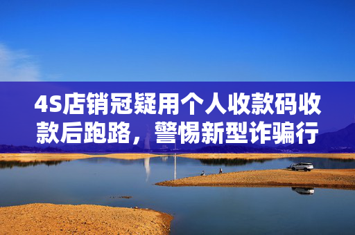 4S店销冠疑用个人收款码收款后跑路，警惕新型诈骗行为，保护消费者权益