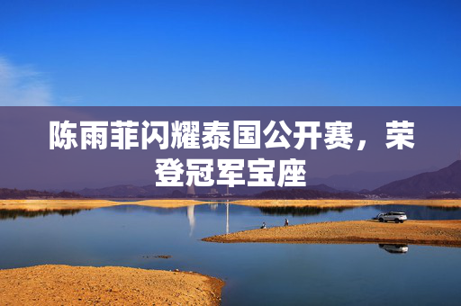 陈雨菲闪耀泰国公开赛，荣登冠军宝座