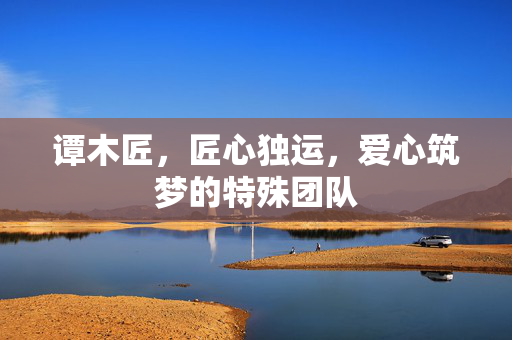 谭木匠，匠心独运，爱心筑梦的特殊团队