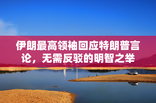 伊朗最高领袖回应特朗普言论，无需反驳的明智之举