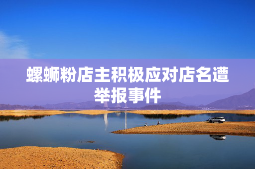 螺蛳粉店主积极应对店名遭举报事件