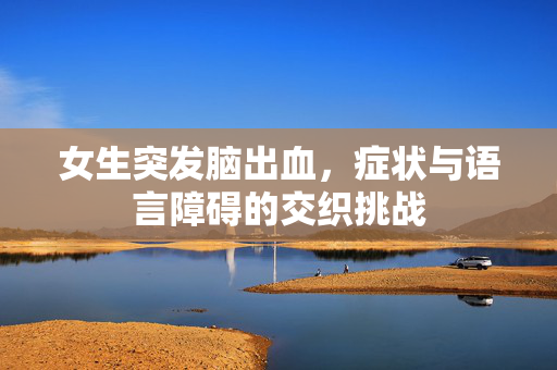 女生突发脑出血，症状与语言障碍的交织挑战