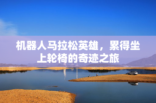 机器人马拉松英雄，累得坐上轮椅的奇迹之旅