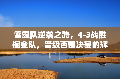 雷霆队逆袭之路，4-3战胜掘金队，晋级西部决赛的辉煌之旅