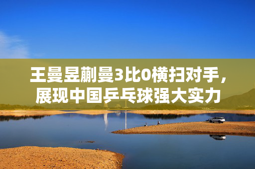 王曼昱蒯曼3比0横扫对手，展现中国乒乓球强大实力