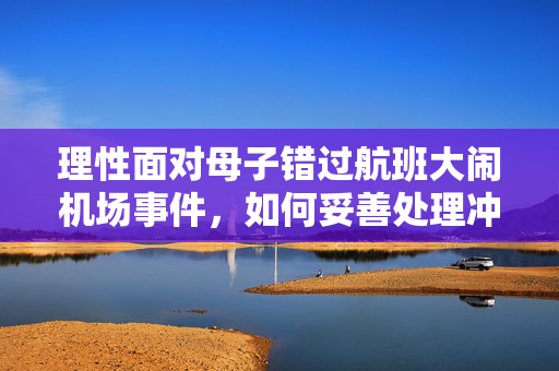 理性面对母子错过航班大闹机场事件，如何妥善处理冲突与情绪？