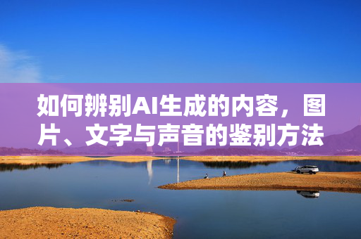 如何辨别AI生成的内容，图片、文字与声音的鉴别方法
