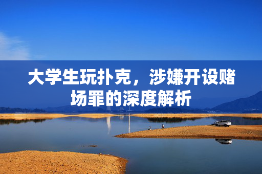 大学生玩扑克，涉嫌开设赌场罪的深度解析