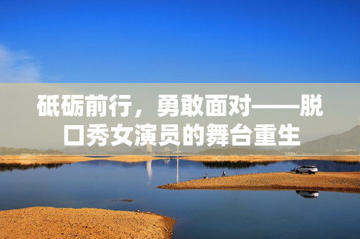 砥砺前行，勇敢面对——脱口秀女演员的舞台重生