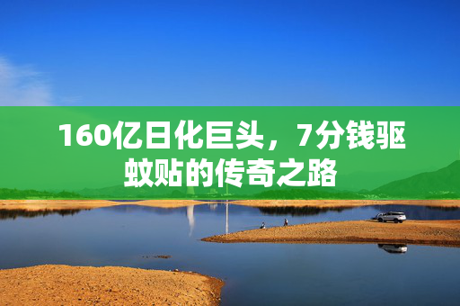 160亿日化巨头，7分钱驱蚊贴的传奇之路