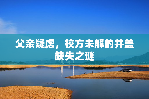 父亲疑虑，校方未解的井盖缺失之谜