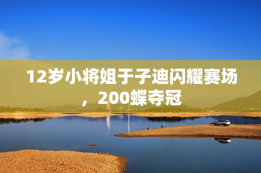 12岁小将姐于子迪闪耀赛场，200蝶夺冠