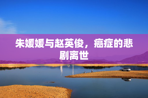 朱媛媛与赵英俊，癌症的悲剧离世