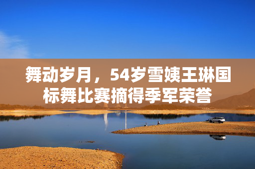 舞动岁月，54岁雪姨王琳国标舞比赛摘得季军荣誉