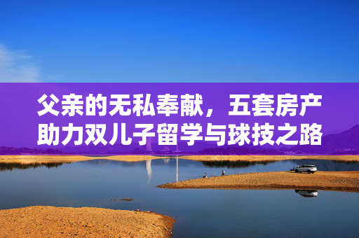 父亲的无私奉献，五套房产助力双儿子留学与球技之路
