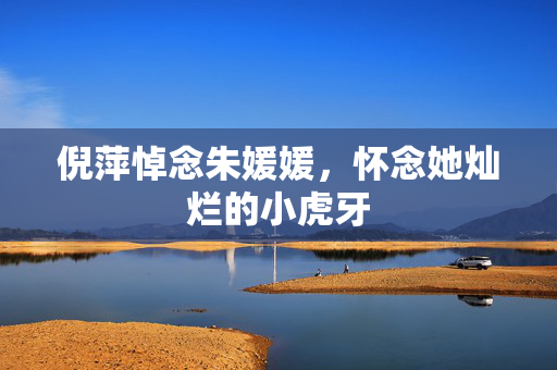 倪萍悼念朱媛媛，怀念她灿烂的小虎牙