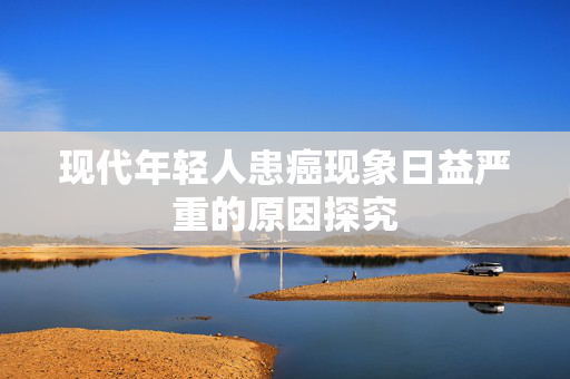 现代年轻人患癌现象日益严重的原因探究