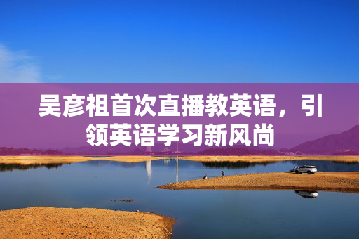 吴彦祖首次直播教英语，引领英语学习新风尚