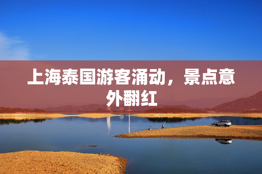 上海泰国游客涌动，景点意外翻红