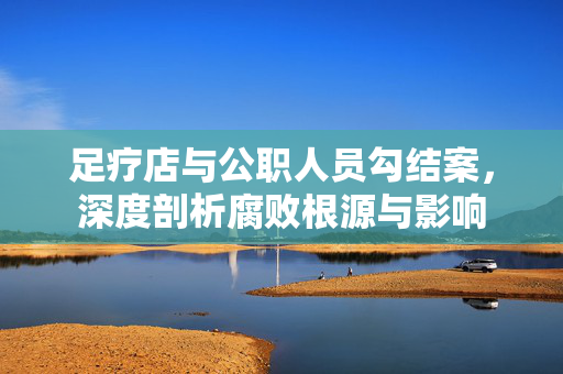 足疗店与公职人员勾结案，深度剖析腐败根源与影响