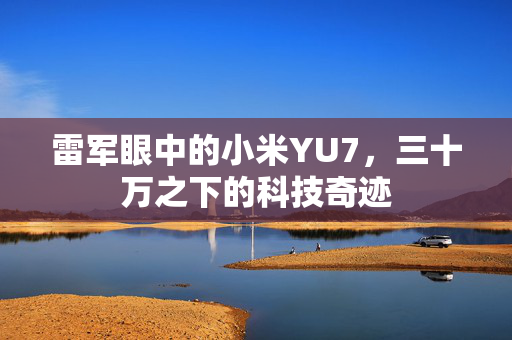 雷军眼中的小米YU7，三十万之下的科技奇迹