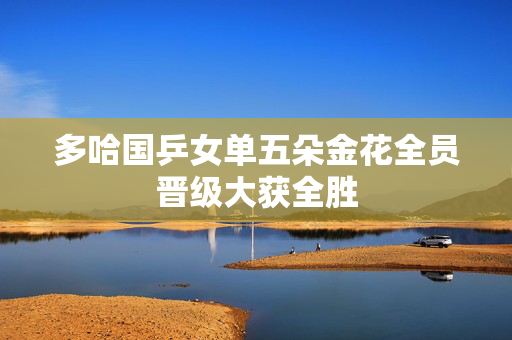 多哈国乒女单五朵金花全员晋级大获全胜