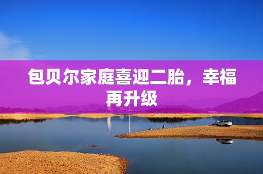 包贝尔家庭喜迎二胎，幸福再升级