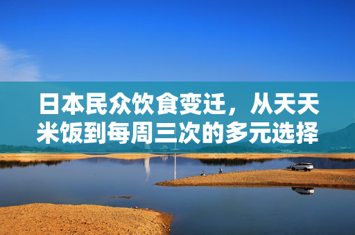 日本民众饮食变迁，从天天米饭到每周三次的多元选择