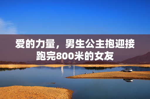 爱的力量，男生公主抱迎接跑完800米的女友