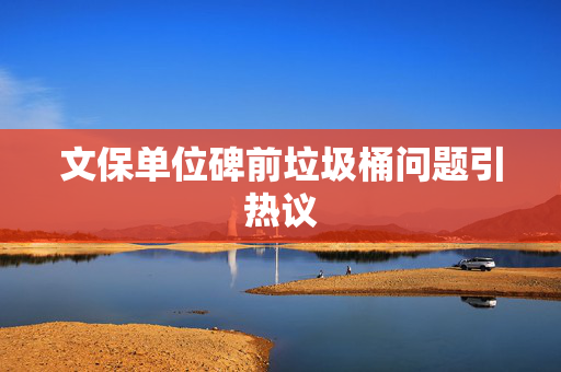 文保单位碑前垃圾桶问题引热议