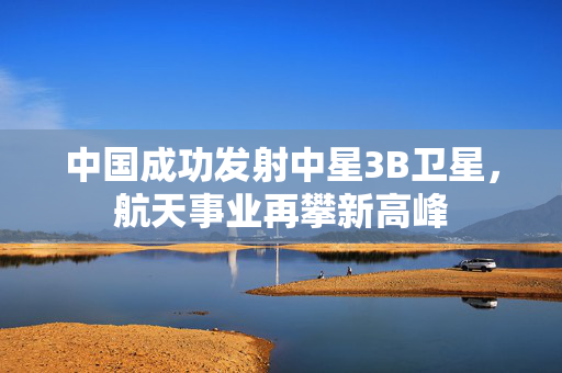中国成功发射中星3B卫星，航天事业再攀新高峰