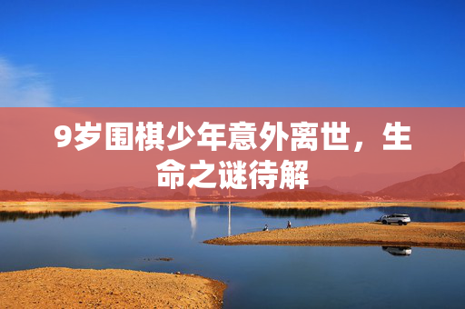 9岁围棋少年意外离世，生命之谜待解
